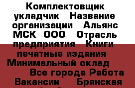 Комплектовщик-укладчик › Название организации ­ Альянс-МСК, ООО › Отрасль предприятия ­ Книги, печатные издания › Минимальный оклад ­ 35 000 - Все города Работа » Вакансии   . Брянская обл.,Сельцо г.